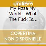 My Pizza My World - What The Fuck Is Going On? cd