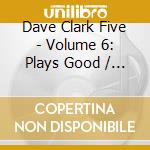 Dave Clark Five - Volume 6: Plays Good / Friends cd