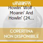 Howlin' Wolf - Moanin' And Howlin' (24 Tracks) cd musicale di Howlin' Wolf