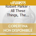 Robert Parker - All These Things, The Sound Of New Orleans cd musicale di Robert Parker