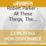 Robert Parker - All These Things, The Sound Of New Orleans cd