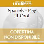 Spaniels - Play It Cool cd musicale di Spaniels