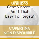 Gene Vincent - Am I That Easy To Forget? cd musicale di Gene Vincent
