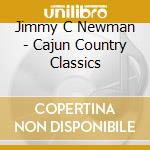 Jimmy C Newman - Cajun Country Classics cd musicale di Jimmy C Newman