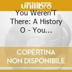 You Weren'T There: A History O - You Werent There A History O cd