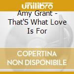Amy Grant - That'S What Love Is For cd musicale di Amy Grant