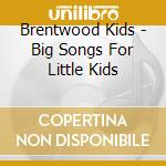 Brentwood Kids - Big Songs For Little Kids cd