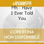 Ffh - Have I Ever Told You cd