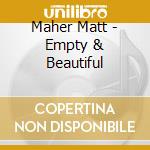 Maher Matt - Empty & Beautiful cd musicale di Maher Matt