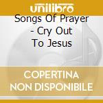 Songs Of Prayer - Cry Out To Jesus cd musicale di Songs Of Prayer