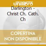 Darlington - Christ Ch. Cath. Ch cd musicale di Darlington