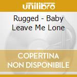 Rugged - Baby Leave Me Lone cd