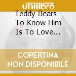 Teddy Bears - To Know Him Is To Love Him