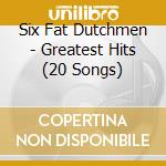 Six Fat Dutchmen - Greatest Hits (20 Songs) cd musicale di Six Fat Dutchmen
