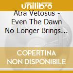 Atra Vetosus - Even The Dawn No Longer Brings Hope cd musicale