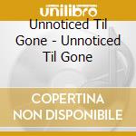 Unnoticed Til Gone - Unnoticed Til Gone cd musicale di Unnoticed Til Gone