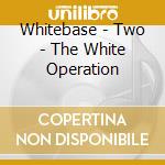 Whitebase - Two - The White Operation cd