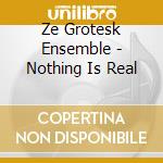 Ze Grotesk Ensemble - Nothing Is Real cd