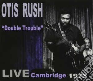 Otis Rush - Double Trouble: Live Cambridge 1973 cd musicale di Otis Rush