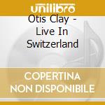 Otis Clay - Live In Switzerland cd musicale