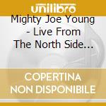Mighty Joe Young - Live From The North Side Of Chicago cd musicale di Mighty Joe Young