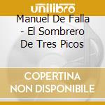 Manuel De Falla - El Sombrero De Tres Picos cd musicale di DE FALLA