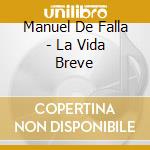 Manuel De Falla - La Vida Breve cd musicale di Manuel De Falla