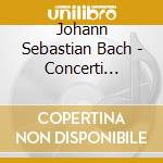 Johann Sebastian Bach - Concerti Brandeburghesi N.4, 5 & 6 cd musicale di Bach johann sebastian