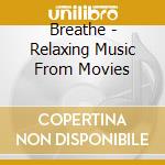 Breathe - Relaxing Music From Movies cd musicale di Aa.vv.