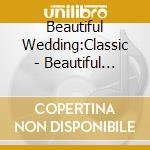 Beautiful Wedding:Classic - Beautiful Wedding Ceremony cd musicale