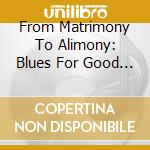From Matrimony To Alimony: Blues For Good Love Gone Bad cd musicale