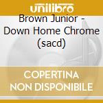 Brown Junior - Down Home Chrome (sacd) cd
