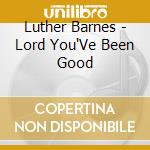 Luther Barnes - Lord You'Ve Been Good cd musicale di Luther Barnes