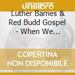Luther Barnes & Red Budd Gospel - When We All Get To Heaven cd musicale di Luther Barnes & Red Budd Gospel