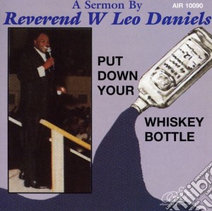 Rev W. Leo Daniels - Put Down Your Whiskey Bottle cd musicale di Rev W Leo Daniels