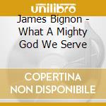 James Bignon - What A Mighty God We Serve cd musicale di James Bignon