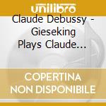Claude Debussy - Gieseking Plays Claude Debussy cd musicale di Claude Debussy