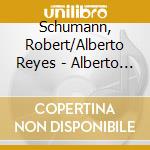 Schumann, Robert/Alberto Reyes - Alberto Reyes Plays Schumann cd musicale di Schumann, Robert/Alberto Reyes