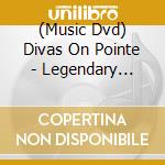 (Music Dvd) Divas On Pointe - Legendary Ballerinas - Divas On Pointe - Legendary Ballerinas cd musicale