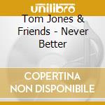 Tom Jones & Friends - Never Better cd musicale di Tom Jones & Friends