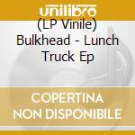(LP Vinile) Bulkhead - Lunch Truck Ep vinile