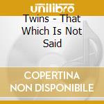 Twins - That Which Is Not Said cd musicale di Twins