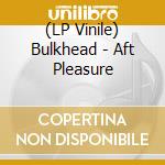 (LP Vinile) Bulkhead - Aft Pleasure vinile
