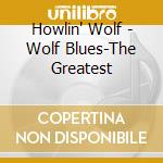 Howlin' Wolf - Wolf Blues-The Greatest cd musicale di Howlin' Wolf
