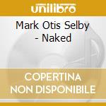 Mark Otis Selby - Naked cd musicale di Mark Otis Selby
