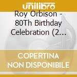 Roy Orbison - 80Th Birthday Celebration (2 Cd) cd