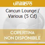 Cancun Lounge / Various (5 Cd) cd musicale di Artisti Vari