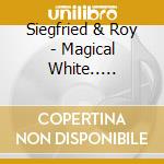 Siegfried & Roy - Magical White.. -cd+dvd- (3 Cd) cd musicale di Siegfried & Roy