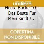 Heute Backe Ich! Das Beste Fur Mein Kind! / Various cd