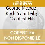 George Mccrae - Rock Your Baby: Greatest Hits cd musicale di George Mccrae